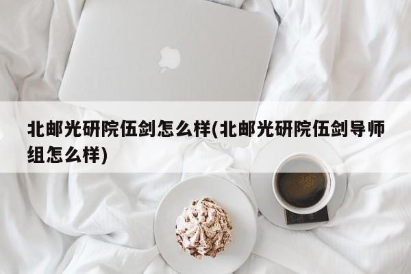 北邮光研院伍剑怎么样(北邮光研院伍剑导师组怎么样)