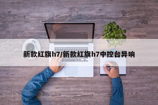 新款红旗h7/新款红旗h7中控台异响