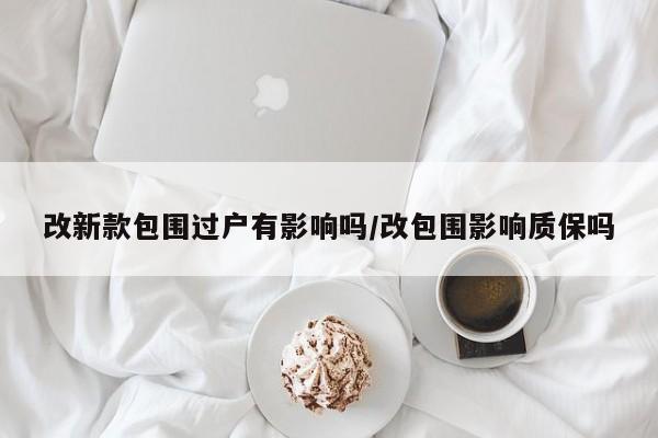 改新款包围过户有影响吗/改包围影响质保吗