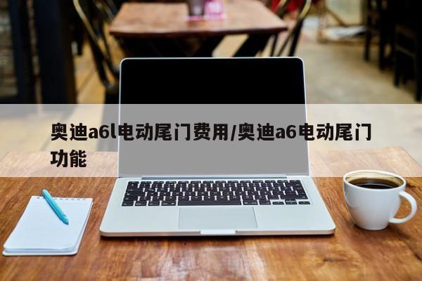 奥迪a6l电动尾门费用/奥迪a6电动尾门功能