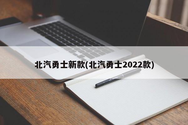 北汽勇士新款(北汽勇士2022款)