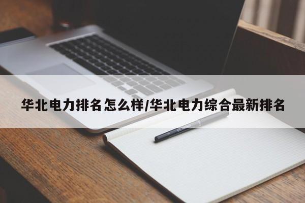 华北电力排名怎么样/华北电力综合最新排名
