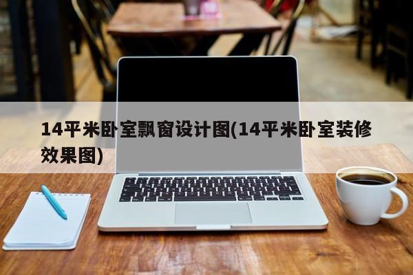 14平米卧室飘窗设计图(14平米卧室装修效果图)